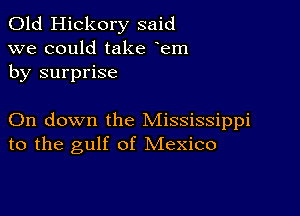 Old Hickory said
we could take em
by surprise

On down the Mississippi
to the gulf of Mexico