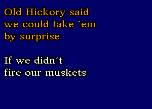 Old Hickory said
we could take em
by surprise

If we didn't
fire our muskets