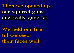 Then we opened up
our squirrel guns
and really gave eer

XVe held our fire
till we seed
their faces well