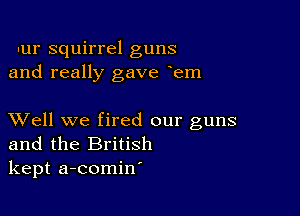 Iur squirrel guns
and really gave em

XVell we fired our guns
and the British
kept a-comin'