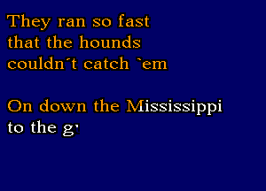 They ran so fast
that the hounds
couldn't catch em

On down the Mississippi
to the g'