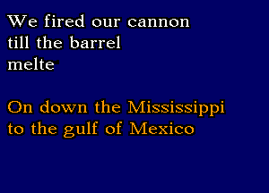 We fired our cannon
till the barrel
melte

On down the Mississippi
to the gulf of Mexico