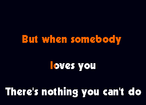 But when somebody

loves you

There's nothing you can't do