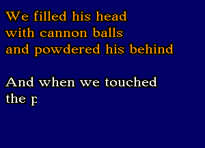 We filled his head
with cannon balls
and powdered his behind

And when we touched
the p