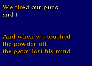 We fired our guns
and I

And when we touched
the powder off

the gator lost his mind