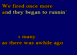 We fired once more
and they began to runnin'

3 many
as there was awhile ago