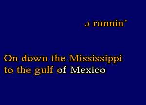 o runnin'

On down the Mississippi
to the gulf of Mexico