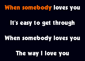 When somebody loves you

It's easy to get through

When somebody loves you

The way I love you