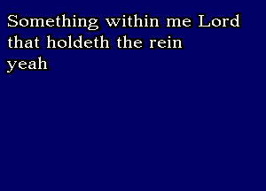 Something within me Lord
that holdeth the rein
yeah