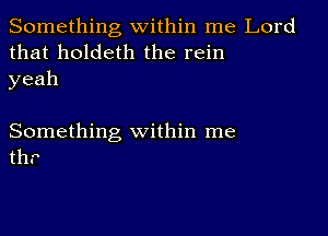 Something within me Lord
that holdeth the rein
yeah

Something within me
thr