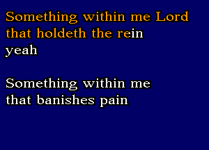 Something within me Lord
that holdeth the rein
yeah

Something within me
that banishes pain