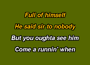 Full of himself

He said sir to nobody

But you oughta see him

Come a runnin' when