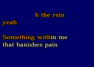 h the rein
yeah

Something within me
that banishes pain