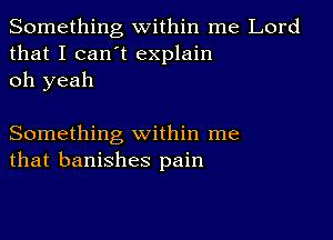 Something within me Lord
that I can t explain
oh yeah

Something within me
that banishes pain