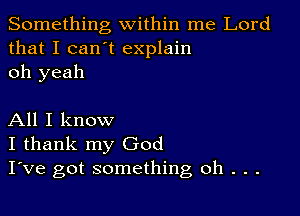 Something within me Lord
that I can t explain
oh yeah

All I know
I thank my God
I've got something oh . . .