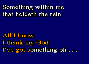 Something within me
that holdeth the min

All I know
I thank my God
I've got something oh . . .