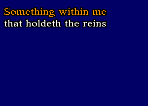 Something within me
that holdeth the reins