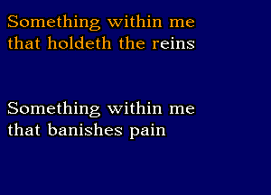 Something within me
that holdeth the reins

Something within me
that banishes pain