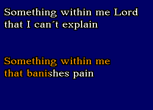 Something within me Lord
that I can t explain

Something within me
that banishes pain