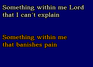 Something within me Lord
that I can t explain

Something within me
that banishes pain