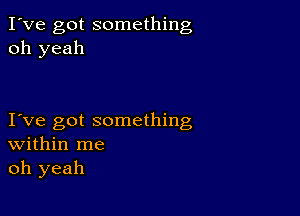 I've got something
oh yeah

I ve got something
within me
oh yeah