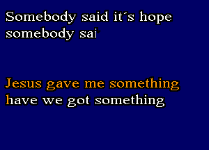 Somebody said it's hope
somebody sai

Jesus gave me something
have we got something