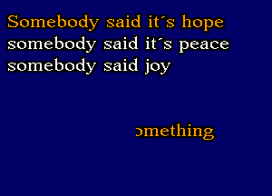 Somebody said it's hope
somebody said it's peace
somebody said joy

amething