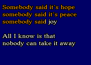 Somebody said it's hope
somebody said it's peace
somebody said joy

All I know is that
nobody can take it away