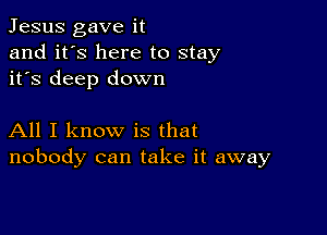 Jesus gave it
and it's here to stay
it's deep down

All I know is that
nobody can take it away