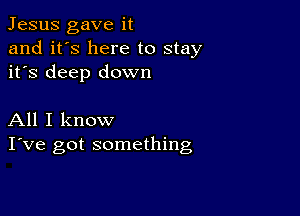 Jesus gave it
and it's here to stay
it's deep down

All I know
I've got something