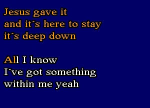 Jesus gave it
and it's here to stay
it's deep down

All I know

I've got something
Within me yeah