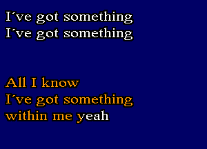 I've got something
I've got something

All I know
I've got something
Within me yeah