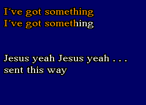 I've got something
I've got something

Jesus yeah Jesus yeah . . .
sent this way