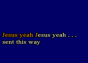 Jesus yeah Jesus yeah . . .
sent this way