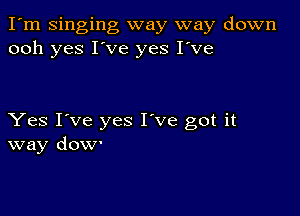 I'm Singing way way down
ooh yes I've yes I've

Yes I've yes I've got it
way dOW'