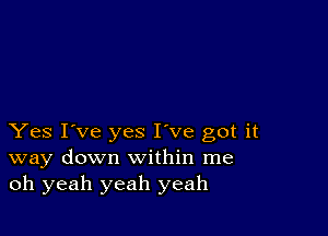 Yes I've yes I've got it
way down within me
oh yeah yeah yeah