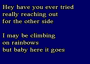 Hey have you ever tried
really reaching out
for the other side

I may be climbing
on rainbows
but baby here it goes