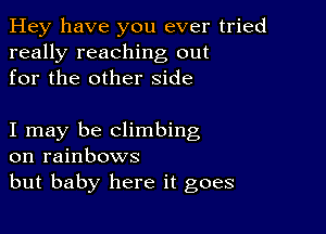 Hey have you ever tried
really reaching out
for the other side

I may be climbing
on rainbows
but baby here it goes