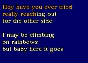 Hey have you ever tried
really reaching out
for the other side

I may be climbing
on rainbows
but baby here it goes