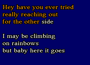 Hey have you ever tried
really reaching out
for the other side

I may be climbing
on rainbows
but baby here it goes