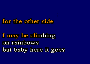 for the other side

I may be climbing
on rainbows
but baby here it goes