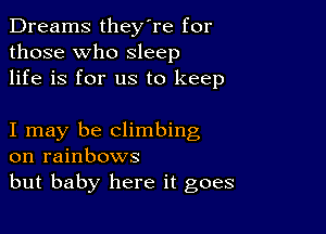 Dreams they're for
those who sleep
life is for us to keep

I may be climbing
on rainbows
but baby here it goes