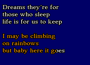 Dreams they're for
those who sleep
life is for us to keep

I may be climbing
on rainbows
but baby here it goes