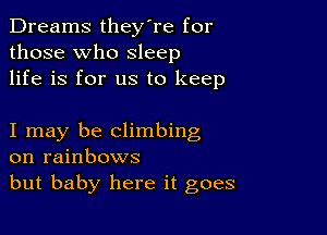 Dreams they're for
those who sleep
life is for us to keep

I may be climbing
on rainbows
but baby here it goes