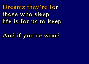 Dreams they're for
those who sleep
life is for us to keep

And if you're wonr