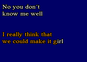 No you don't
know me well

I really think that
we could make it girl