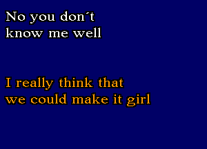 No you don't
know me well

I really think that
we could make it girl