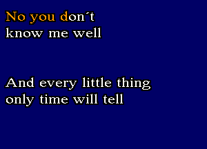 No you don't
know me well

And every little thing
only time will tell