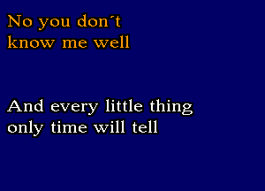 No you don't
know me well

And every little thing
only time will tell