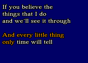 If you believe the
things that I do
and we'll see it through

And every little thing
only time will tell